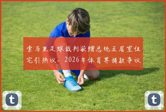 索马里足球裁判获赠总统五居室住宅引热议，2026年体育界捐款争议与反腐现状深度剖析