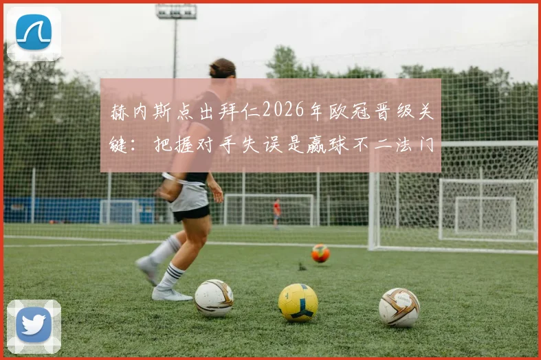 赫内斯点出拜仁2026年欧冠晋级关键：把握对手失误是赢球不二法门