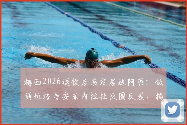 梅西2026退役后或定居迈阿密：低调性格与安东内拉社交圈反差，揭秘家庭未来生活规划