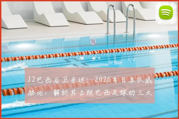 J2巴西后卫亲述：2026年日本队威胁论，解析其击败巴西足球的三大关键进步