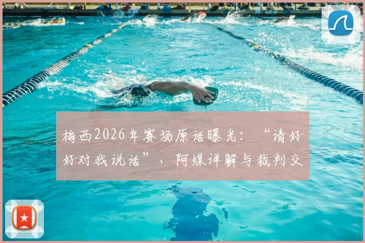 梅西2026年赛场原话曝光:“请好好对我说话”,阿媒详解与裁判交流全过程与背后原因