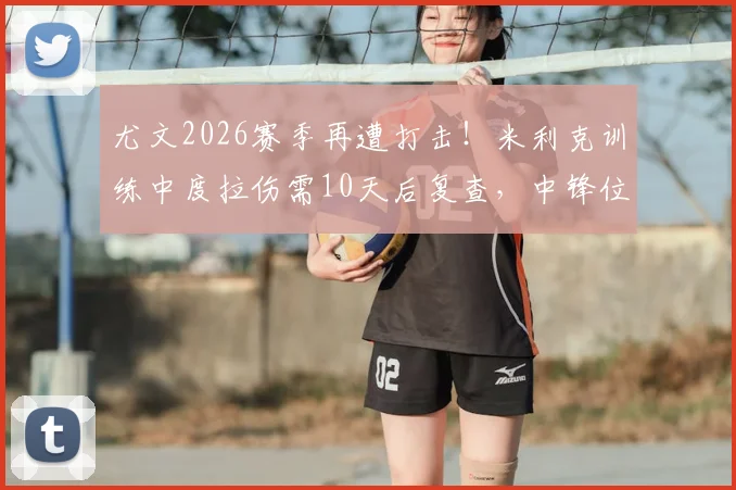 尤文2026赛季再遭打击！米利克训练中度拉伤需10天后复查，中锋位置告急引担忧