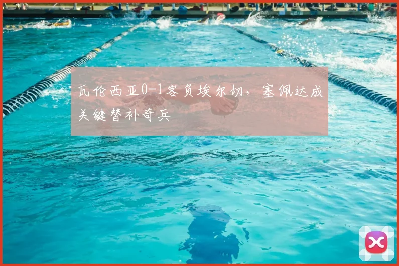 瓦伦西亚0-1客负埃尔切,塞佩达成关键替补奇兵