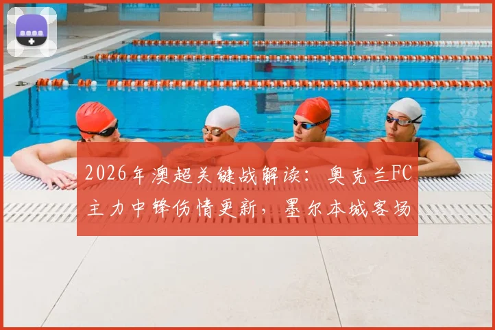 2026年澳超关键战解读：奥克兰FC主力中锋伤情更新，墨尔本城客场低迷原因深度剖析及历史交锋记录一览