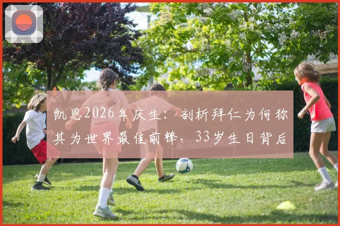 凯恩2026年庆生：剖析拜仁为何称其为世界最佳前锋，33岁生日背后的数据与故事