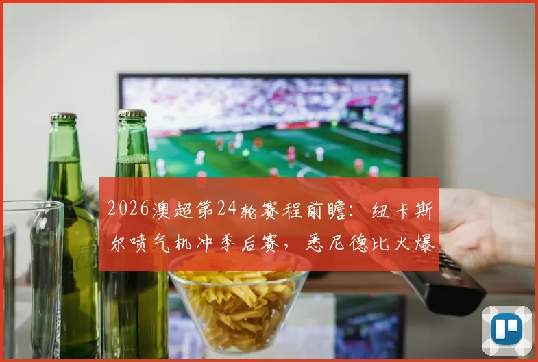 2026澳超第24轮赛程前瞻：纽卡斯尔喷气机冲季后赛，悉尼德比火爆开战，附直播渠道与积分榜解析