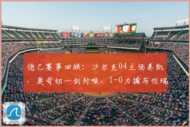 德乙赛事回顾：沙尔克04主场奏凯，奥奇切一剑封喉，1-0力擒布伦瑞克，重回正轨能否延续？