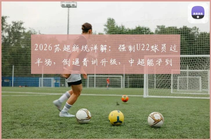 2026苏超新规详解:强制U22球员过半场,倒逼青训升级,中超能学到什么?