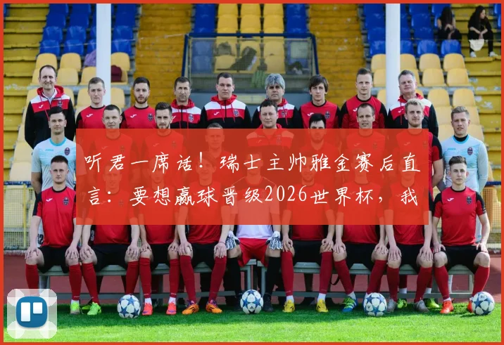 听君一席话！瑞士主帅雅金赛后直言：要想赢球晋级2026世界杯，我们必须先做到进球得分