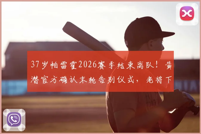 37岁帕雷霍2026赛季结束离队!黄潜官方确认末轮告别仪式,老将下一站引猜测