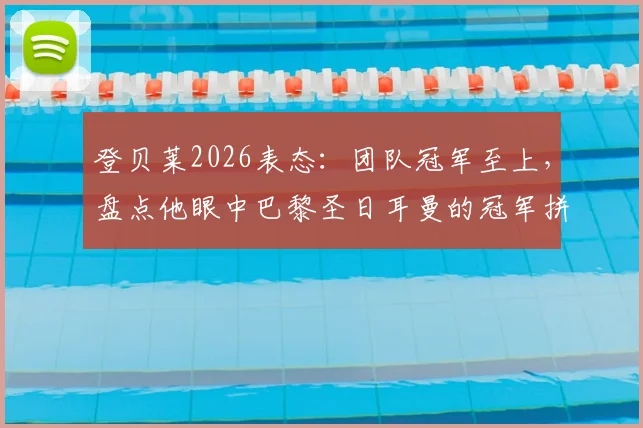 登贝莱2026表态：团队冠军至上，盘点他眼中巴黎圣日耳曼的冠军拼图与挑战