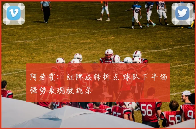 阿劳霍：红牌成转折点 球队下半场强势表现被扼杀