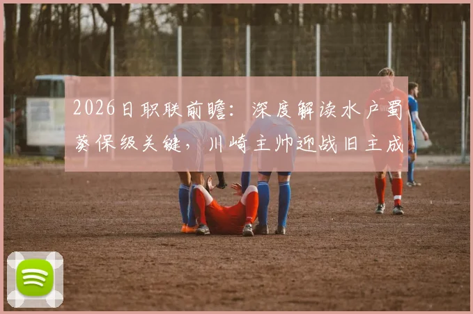 2026日职联前瞻：深度解读水户蜀葵保级关键，川崎主帅迎战旧主成焦点