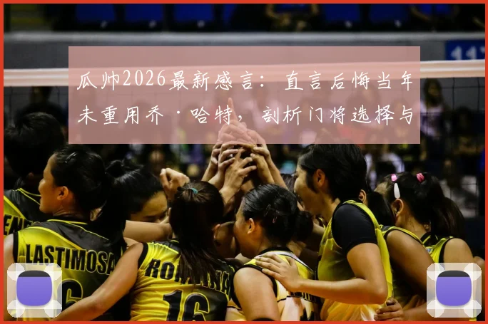 瓜帅2026最新感言:直言后悔当年未重用乔·哈特,剖析门将选择与执教哲学中的爱与遗憾