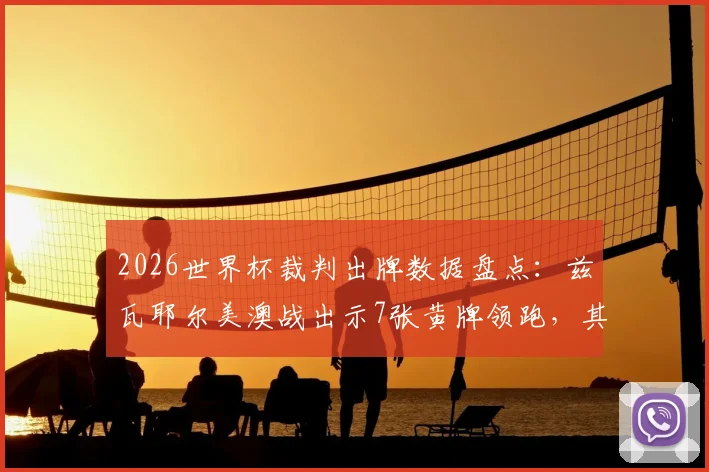 2026世界杯裁判出牌数据盘点：兹瓦耶尔美澳战出示7张黄牌领跑，其严格执法引热议