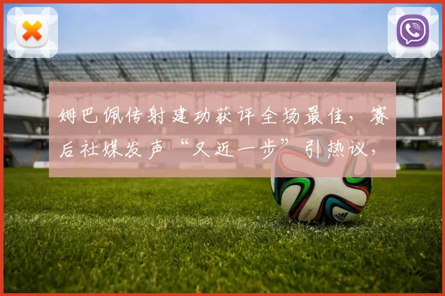 姆巴佩传射建功获评全场最佳,赛后社媒发声“又近一步”引热议,2026世界杯征程备受关注