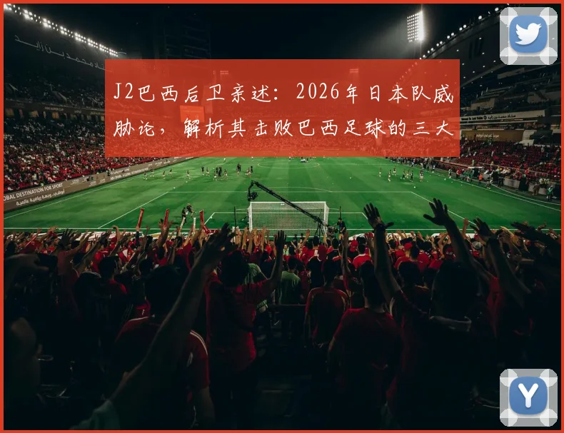 J2巴西后卫亲述:2026年日本队威胁论,解析其击败巴西足球的三大关键进步