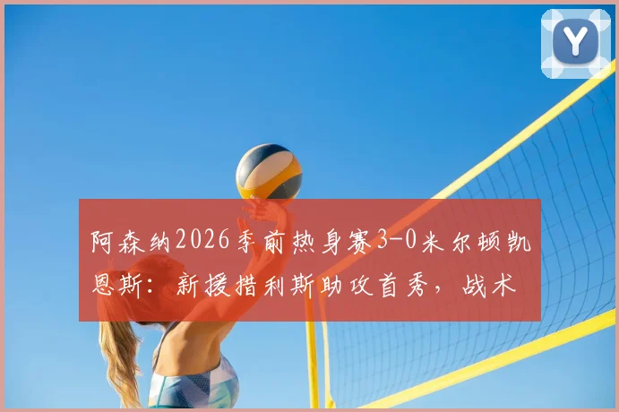 阿森纳2026季前热身赛3-0米尔顿凯恩斯:新援措利斯助攻首秀,战术要点与球员表现全回顾