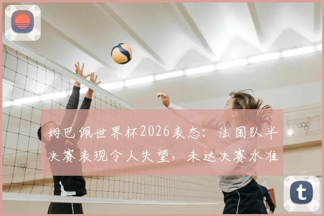 姆巴佩世界杯2026表态:法国队半决赛表现令人失望,未达决赛水准原因剖析