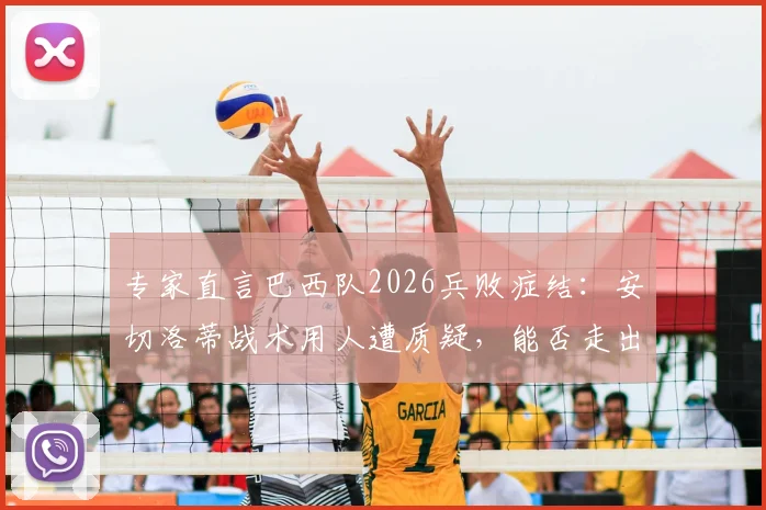专家直言巴西队2026兵败症结:安切洛蒂战术用人遭质疑,能否走出“自作聪明”的困局?