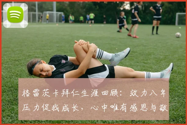 格雷茨卡拜仁生涯回顾:效力八年压力促我成长,心中唯有感恩与敬意