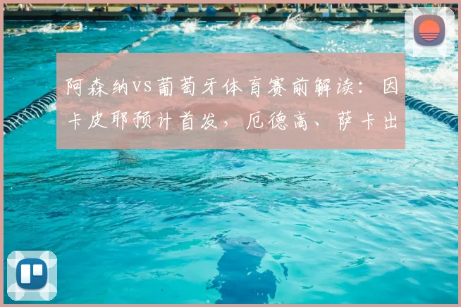 阿森纳vs葡萄牙体育赛前解读：因卡皮耶预计首发，厄德高、萨卡出战存疑引关注