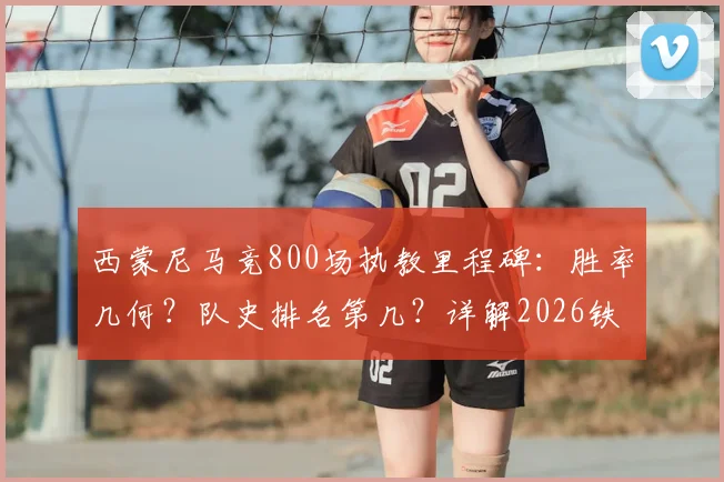 西蒙尼马竞800场执教里程碑：胜率几何？队史排名第几？详解2026铁血王朝的冠军之路
