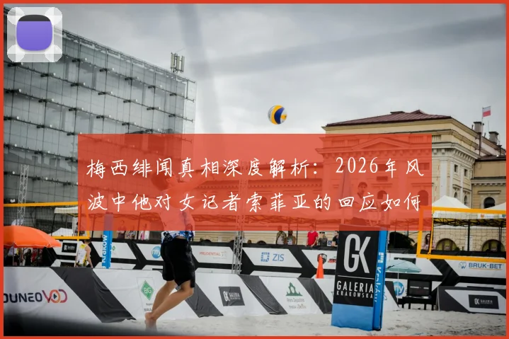 梅西绯闻真相深度解析：2026年风波中他对女记者索菲亚的回应如何引爆舆论