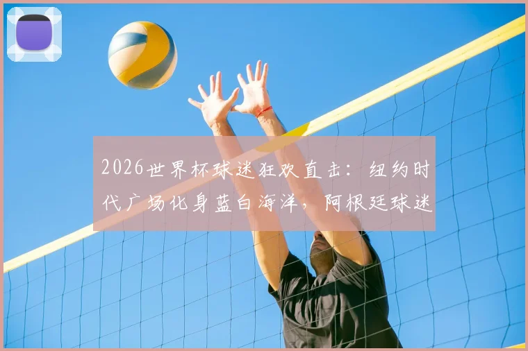 2026世界杯球迷狂欢直击：纽约时代广场化身蓝白海洋，阿根廷球迷激情舞蹈助威