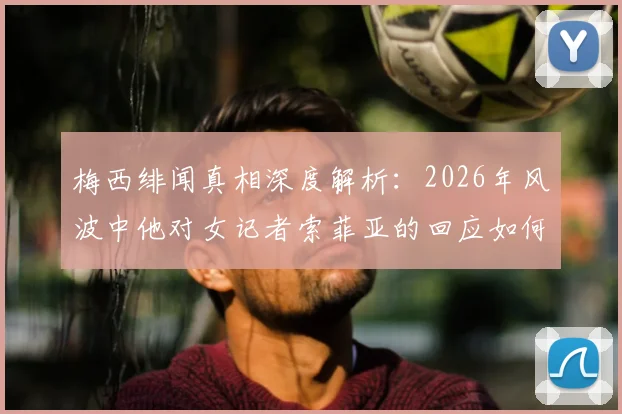 梅西绯闻真相深度解析:2026年风波中他对女记者索菲亚的回应如何引爆舆论