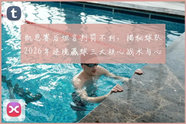 凯恩赛后坦言判罚不利,揭秘球队2026年逆境赢球三大核心战术与心态调整关键